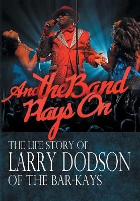 And the Band Plays On: The Life Story of Larry Dodson of The Bar-Kays