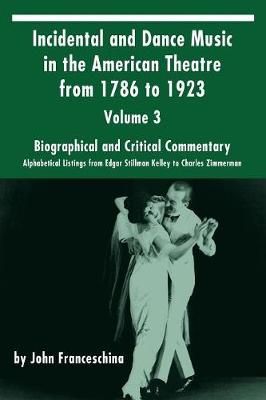 Incidental and Dance Music in the American Theatre from 1786 to 1923: Volume 3, Biographical and Critical Commentary - Alphabetical Listings from Edgar Stillman Kelley to Charles Zimmerman
