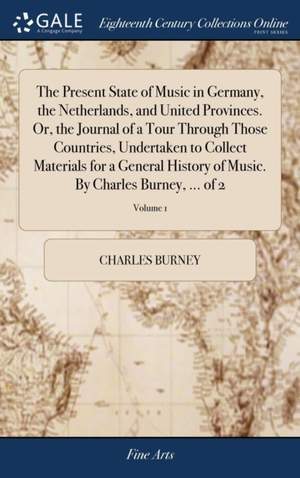 The Present State of Music in Germany, the Netherlands, and United Provinces. Or, the Journal of a Tour Through Those Countries, Undertaken to Collect Materials for a General History of Music. By Charles Burney, ... of 2; Volume 1