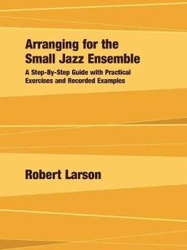 Arranging for the Small Jazz Ensemble: A Step-by-Step Guide with Practical Exercises and Recorded Examples
