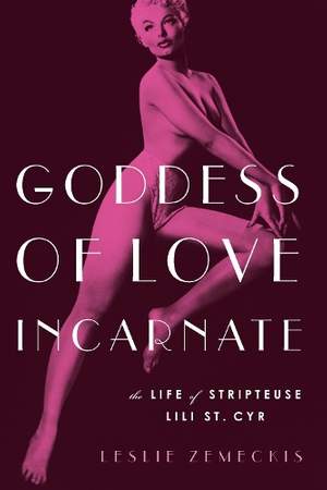 Goddess of Love Incarnate: The Life of Stripteuse Lili St. Cyr.