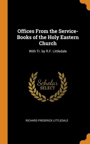 Offices from the Service-Books of the Holy Eastern Church: With Tr. by R.F. Littledale