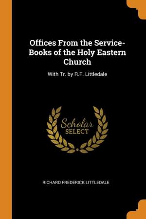 Offices from the Service-Books of the Holy Eastern Church: With Tr. by R.F. Littledale
