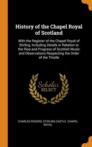 History of the Chapel Royal of Scotland: With the Register of the Chapel Royal of Stirling, Including Details in Relation to the Rise and Progress of Scottish Music and Observations Respecting the Order of the Thistle Product Image
