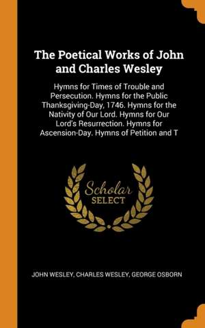 The Poetical Works of John and Charles Wesley: Hymns for Times of Trouble and Persecution. Hymns for the Public Thanksgiving-Day, 1746. Hymns for the Nativity of Our Lord. Hymns for Our Lord's Resurrection. Hymns for Ascension-Day. Hymns of Petition and T