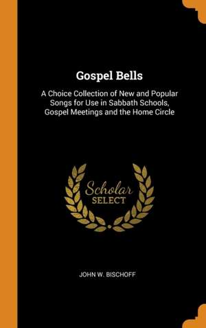Gospel Bells: A Choice Collection of New and Popular Songs for Use in Sabbath Schools, Gospel Meetings and the Home Circle