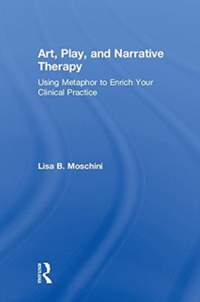 Art, Play, and Narrative Therapy: Using Metaphor to Enrich Your Clinical Practice