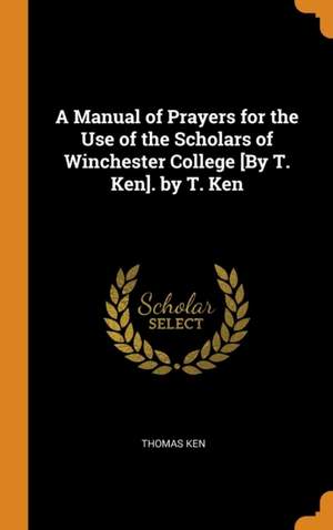 A Manual of Prayers for the Use of the Scholars of Winchester College [by T. Ken]. by T. Ken