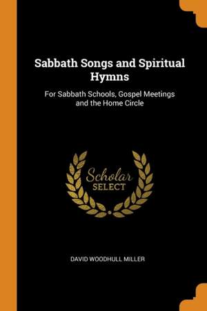 Sabbath Songs and Spiritual Hymns: For Sabbath Schools, Gospel Meetings and the Home Circle