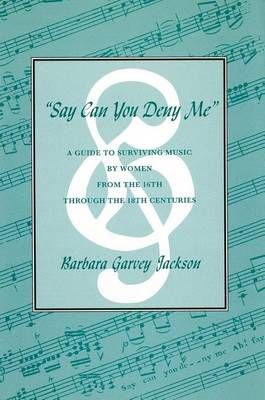 Say Can You Deny Me: A Guide to Surviving Music by Women from the 16th Through the 18th Centuries