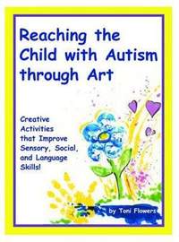 Reaching the Child with Autism Through Art: Practical, Fun Activities to Enhance Sensory Motor Skills and to Improve Tactile and Concept Awareness