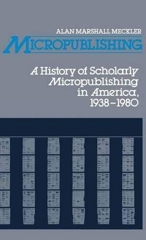 Micropublishing: A History of Scholarly Micropublishing in America, 1938-1980