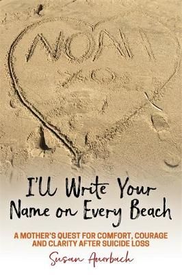 I'll Write Your Name on Every Beach: A Mother's Quest for  Comfort, Courage and Clarity After Suicide Loss