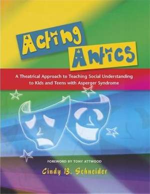 Acting Antics: A Theatrical Approach to Teaching Social Understanding to Kids and Teens with Asperger Syndrome