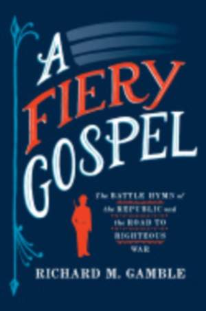 A Fiery Gospel: The Battle Hymn of the Republic and the Road to Righteous War