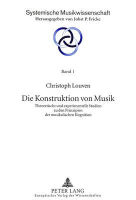 Die Konstruktion Von Musik: Theoretische Und Experimentelle Studien Zu Den Prinzipien Der Musikalischen Kognition