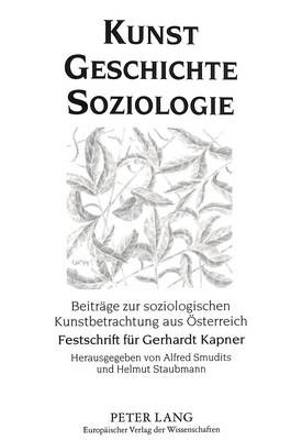 Kunst - Geschichte - Soziologie: Beitraege Zur Soziologischen Kunstbetrachtung Aus Oesterreich- Festschrift Fuer Gerhardt Kapner Zum 70. Geburtstag