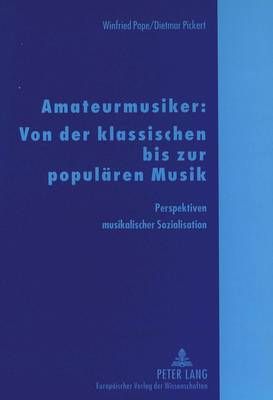 Amateurmusiker: Von Der Klassischen Bis Zur Populaeren Musik: Perspektiven Musikalischer Sozialisation