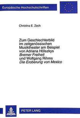Zum Geschlechterbild Im Zeitgenoessischen Musiktheater Am Beispiel Von Adriana Hoelszkys- «Bremer Freiheit» Und Wolfgang Rihms «Die Eroberung Von Mexico»: Zwischen Neuentwurf Und Tradition