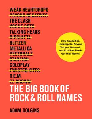 The Big Book of Rock & Roll Names:: How Arcade Fire, Led Zeppelin, Nirvana, Vampire Weekend, and 532 Other Bands Got Their Names