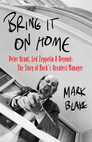Bring It On Home: Peter Grant, Led Zeppelin and Beyond: The Story of Rock's Greatest Manager