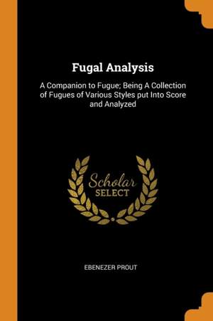 Fugal Analysis: A Companion to Fugue; Being A Collection of Fugues of Various Styles put Into Score and Analyzed