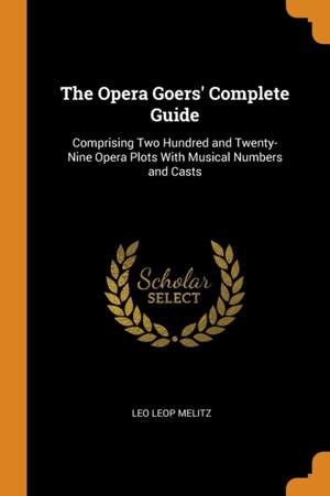The Opera Goers' Complete Guide: Comprising Two Hundred and Twenty-Nine Opera Plots with Musical Numbers and Casts