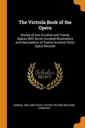 The Victrola Book of the Opera: Stories of One Hundred and Twenty Operas with Seven-Hundred Illustrations and Descriptions of Twelve-Hundred Victor Opera Records