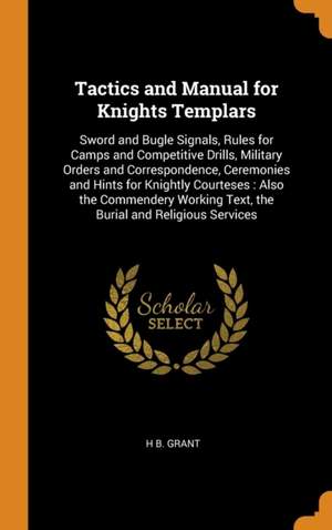 Tactics and Manual for Knights Templars: Sword and Bugle Signals, Rules for Camps and Competitive Drills, Military Orders and Correspondence, Ceremonies and Hints for Knightly Courteses: Also the Commendery Working Text, the Burial and Religious Services