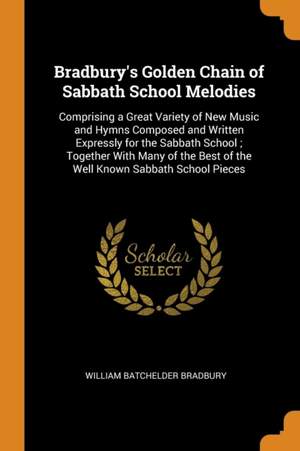 Bradbury's Golden Chain of Sabbath School Melodies: Comprising a Great Variety of New Music and Hymns Composed and Written Expressly for the Sabbath School; Together with Many of the Best of the Well Known Sabbath School Pieces Product Image