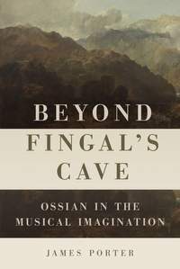 Beyond Fingal's Cave: Ossian in the Musical Imagination