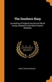 The Southern Harp: Consisting of Original Sacred and Moral Songs Adapted to the Most Popular Melodies