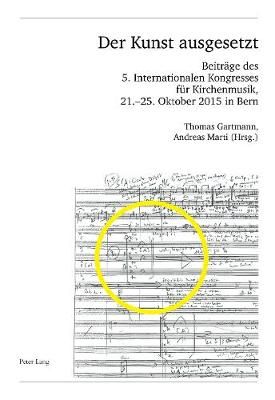 Der Kunst ausgesetzt: Beitraege des 5. Internationalen Kongresses fuer Kirchenmusik, 21.–25. Oktober 2015 in Bern