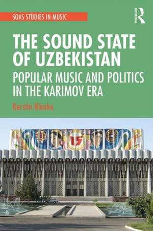The Sound State of Uzbekistan: Popular Music and Politics in the Karimov Era