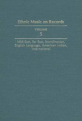 Ethnic Music on Records: A Discography of Ethnic Recordings Produced in the United States, 1893-1942. Vol. 5: Middle East, Far East, Scandinavian, English Language, American Indian, International
