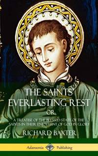 The Saints' Everlasting Rest: or, A Treatise of the Blessed State of the Saints in their Enjoyment of God in Glory (Hardcover)