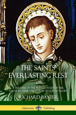 The Saints' Everlasting Rest: or, A Treatise of the Blessed State of the Saints in their Enjoyment of God in Glory