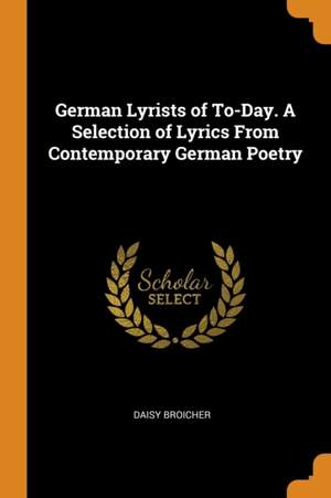 German Lyrists of To-Day. a Selection of Lyrics from Contemporary German Poetry