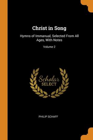 Christ in Song: Hymns of Immanual, Selected From All Ages, With Notes; Volume 2