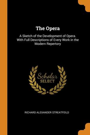 The Opera: A Sketch of the Development of Opera. with Full Descriptions of Every Work in the Modern Repertory