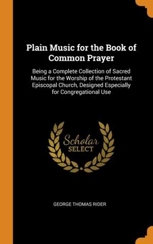 Plain Music for the Book of Common Prayer: Being a Complete Collection of Sacred Music for the Worship of the Protestant Episcopal Church, Designed Especially for Congregational Use
