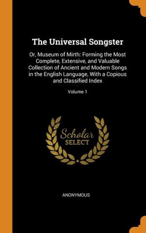 The Universal Songster: Or, Museum of Mirth: Forming the Most Complete, Extensive, and Valuable Collection of Ancient and Modern Songs in the English Language, with a Copious and Classified Index; Volume 1