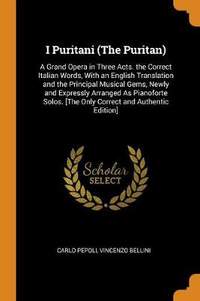 I Puritani (the Puritan): A Grand Opera in Three Acts. the Correct Italian Words, with an English Translation and the Principal Musical Gems, Newly and Expressly Arranged as Pianoforte Solos. [the Only Correct and Authentic Edition]