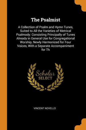 The Psalmist: A Collection of Psalm and Hymn Tunes, Suited to All the Varieties of Metrical Psalmody: Consisting Principally of Tunes Already in General Use for Congregational Worship, Newly Harmonized for Four Voices, with a Separate Accompaniment for Th