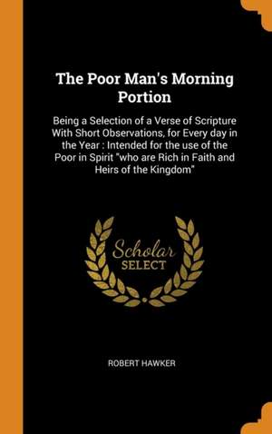 The Poor Man's Morning Portion: Being a Selection of a Verse of Scripture With Short Observations, for Every day in the Year: Intended for the use of the Poor in Spirit who are Rich in Faith and Heirs of the Kingdom