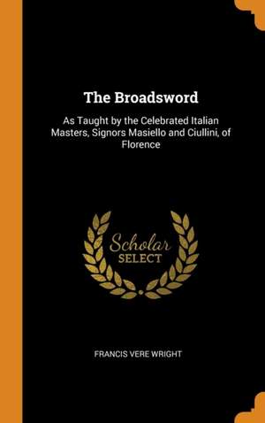 The Broadsword: As Taught by the Celebrated Italian Masters, Signors Masiello and Ciullini, of Florence