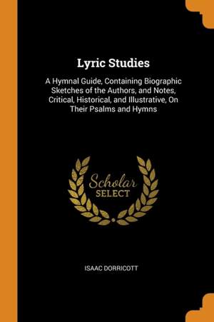 Lyric Studies: A Hymnal Guide, Containing Biographic Sketches of the Authors, and Notes, Critical, Historical, and Illustrative, On Their Psalms and Hymns