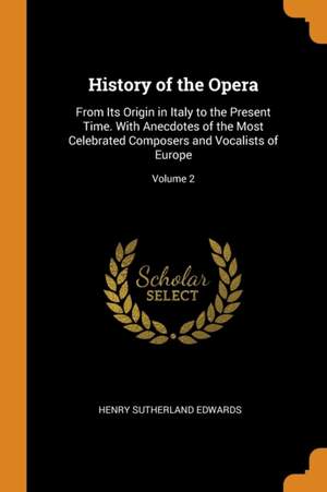 History of the Opera: From Its Origin in Italy to the Present Time. With Anecdotes of the Most Celebrated Composers and Vocalists of Europe; Volume 2