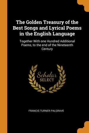 The Golden Treasury of the Best Songs and Lyrical Poems in the English Language: Together with One Hundred Additional Poems, to the End of the Nineteenth Century