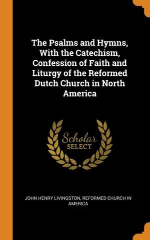 The Psalms and Hymns, with the Catechism, Confession of Faith and Liturgy of the Reformed Dutch Church in North America